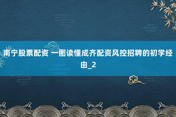南宁股票配资 一图读懂成齐配资风控招聘的初学经由_2